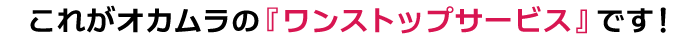 これがオカムラの『ワンストップサービス』です!