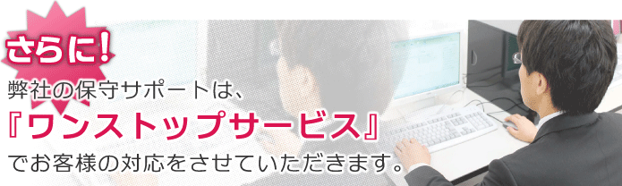 さらに弊社保守サポートは、『ワンストップサービス』でお客様の対応をさせていただきます。